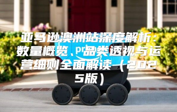 亚马逊澳洲站深度解析：数量概览、品类透视与运营细则全面解读2025版