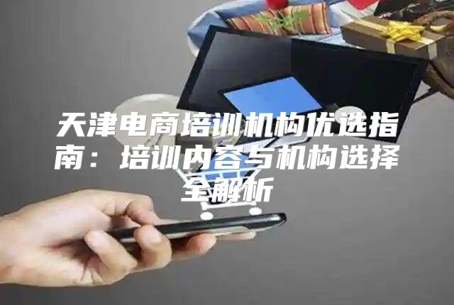 天津电商培训机构优选指南：培训内容与机构选择全解析