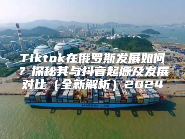 Tiktok在俄罗斯发展如何？探秘其与抖音起源及发展对比全新解析2025