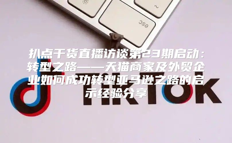 扒点干货直播访谈第23期启动：转型之路——天猫商家及外贸企业如何成功转型亚马逊之路的启示经验分享