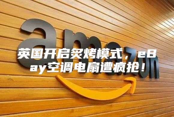 英国开启炙烤模式，eBay空调电扇遭疯抢！