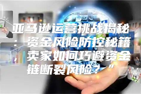 亚马逊运营挑战揭秘：资金风险防控秘籍，卖家如何巧避资金链断裂风险？”