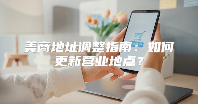 美商地址调整指南：如何更新营业地点？