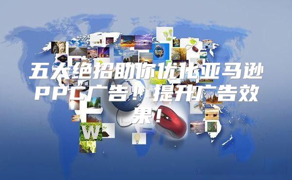 五大绝招助你优化亚马逊PPC广告！提升广告效果！
