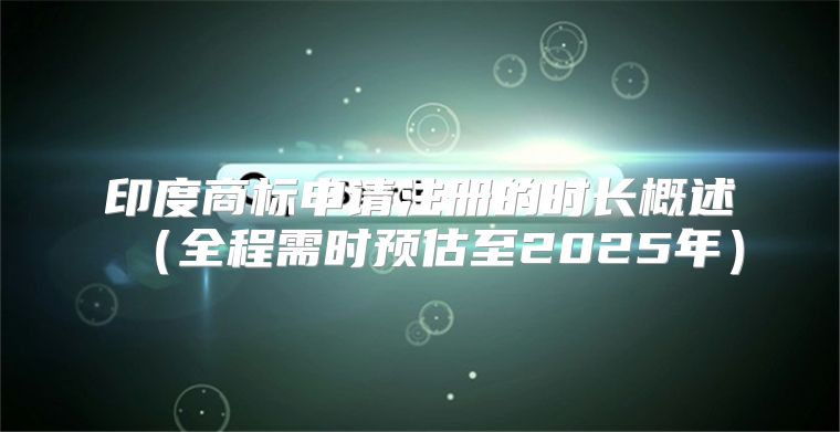 印度商标申请注册的时长概述全程需时预估至2025年