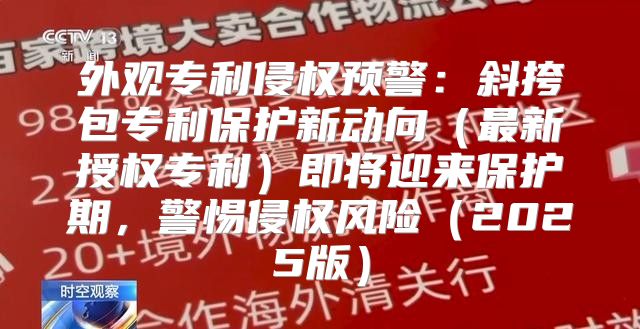 外观专利侵权预警：斜挎包专利保护新动向最新授权专利即将迎来保护期，警惕侵权风险2025版