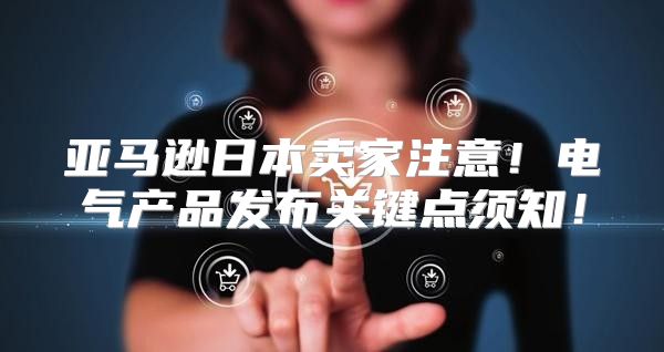 亚马逊日本卖家注意！电气产品发布关键点须知！