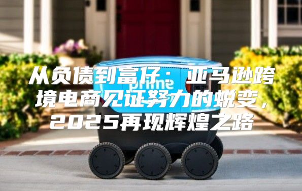 从负债到富仔：亚马逊跨境电商见证努力的蜕变，2025再现辉煌之路
