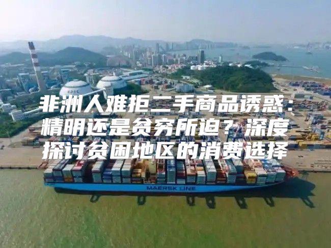 非洲人难拒二手商品诱惑：精明还是贫穷所迫？深度探讨贫困地区的消费选择