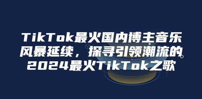 TikTok最火国内博主音乐风暴延续，探寻引领潮流的2025最火TikTok之歌