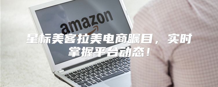 星标美客拉美电商瞩目，实时掌握平台动态！