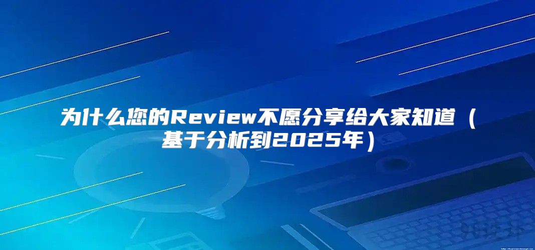 为什么您的Review不愿分享给大家知道基于分析到2025年