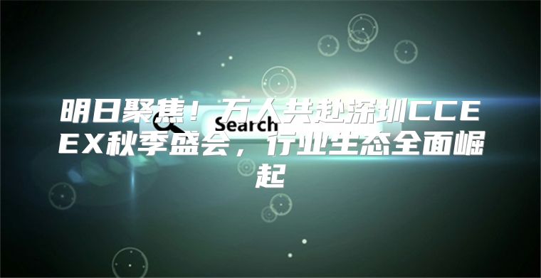 明日聚焦！万人共赴深圳CCEEX秋季盛会，行业生态全面崛起
