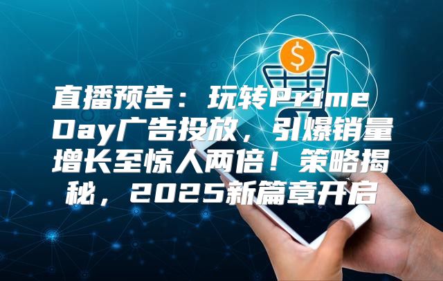 直播预告：玩转Prime Day广告投放，引爆销量增长至惊人两倍！策略揭秘，2025新篇章开启