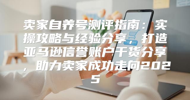 卖家自养号测评指南：实操攻略与经验分享，打造亚马逊信誉账户干货分享，助力卖家成功走向2025