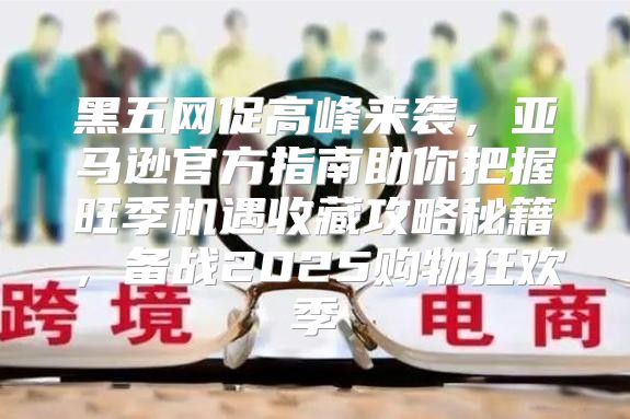 黑五网促高峰来袭，亚马逊官方指南助你把握旺季机遇收藏攻略秘籍，备战2025购物狂欢季
