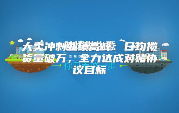 大卖冲刺业绩高峰：日均揽货量破万，全力达成对赌协议目标