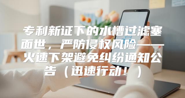 专利新证下的水槽过滤塞面世，严防侵权风险——火速下架避免纠纷通知公告迅速行动！