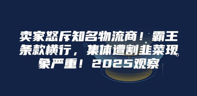 卖家怒斥知名物流商！霸王条款横行，集体遭割韭菜现象严重！2025观察