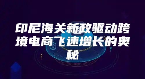 印尼海关新政驱动跨境电商飞速增长的奥秘