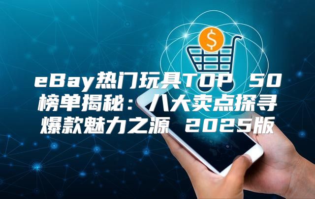eBay热门玩具TOP 50榜单揭秘：八大卖点探寻爆款魅力之源 2025版
