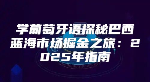 学葡萄牙语探秘巴西蓝海市场掘金之旅：2025年指南
