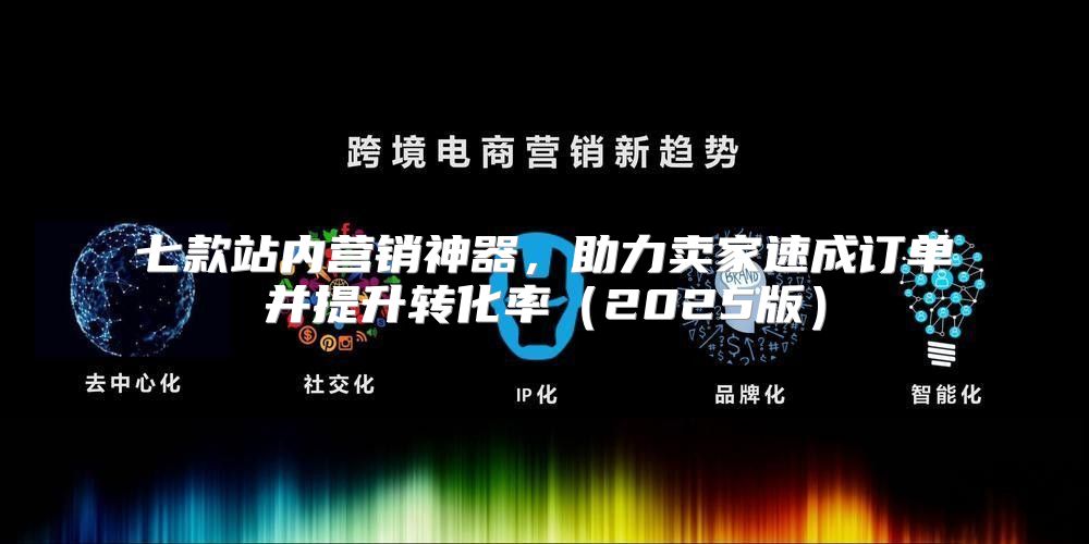 七款站内营销神器，助力卖家速成订单并提升转化率2025版