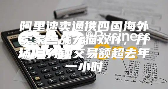 阿里速卖通携四国海外卖家参战天猫双11，开场13分钟交易额超去年一小时