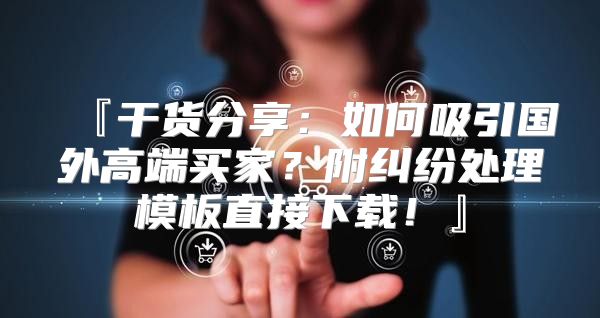 『干货分享：如何吸引国外高端买家？附纠纷处理模板直接下载！』