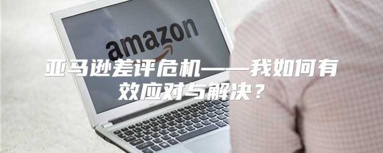 亚马逊差评危机——我如何有效应对与解决？