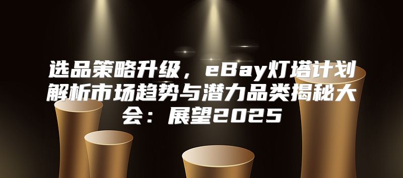 选品策略升级，eBay灯塔计划解析市场趋势与潜力品类揭秘大会：展望2025