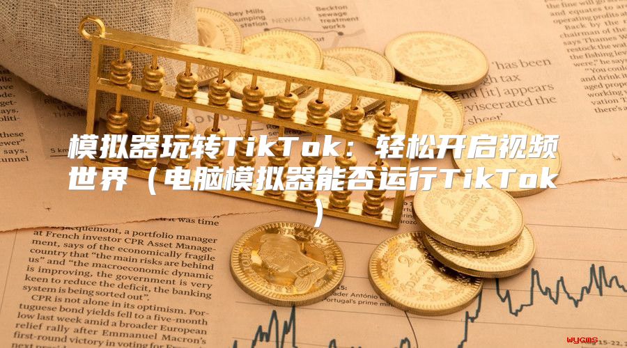 模拟器玩转TikTok：轻松开启视频世界电脑模拟器能否运行TikTok