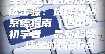 关于独立站启动关键步骤：选择建站系统指南适用于初学者，最新趋势，适合时间2025