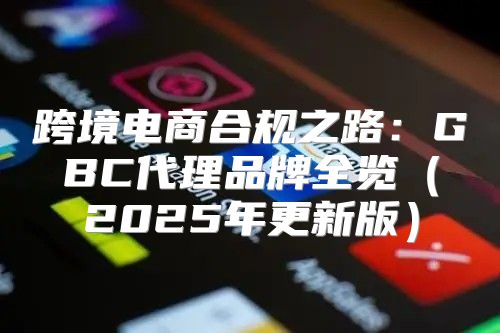 跨境电商合规之路：GBC代理品牌全览2025年更新版