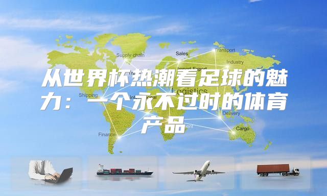 从世界杯热潮看足球的魅力：一个永不过时的体育产品