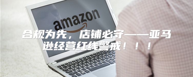 合规为先，店铺必守——亚马逊经营红线警戒！！！