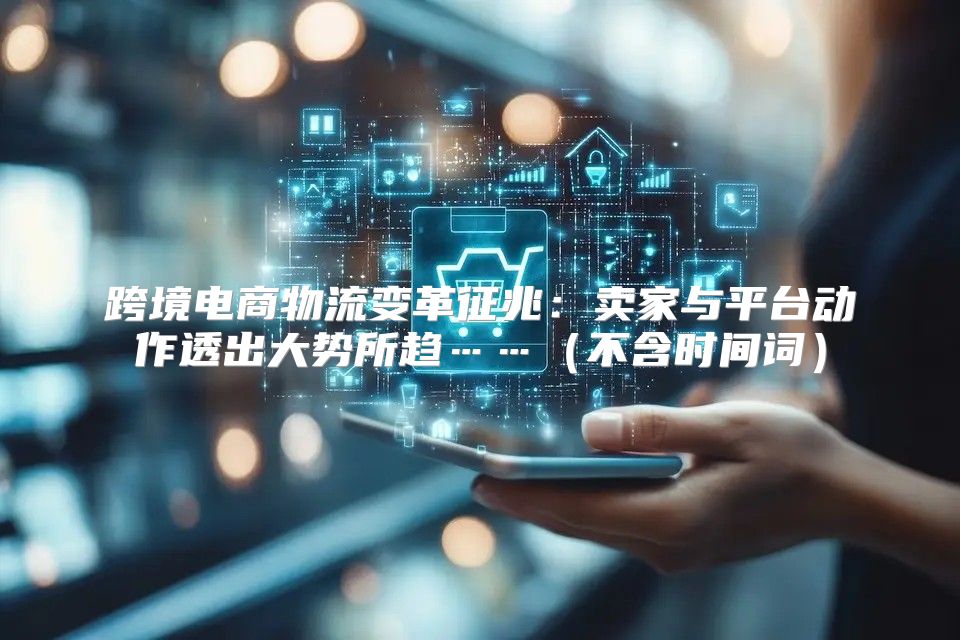 跨境电商物流变革征兆：卖家与平台动作透出大势所趋……不含时间词