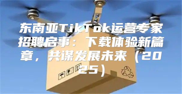 东南亚TikTok运营专家招聘启事：下载体验新篇章，共谋发展未来2025