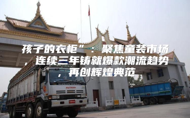 孩子的衣柜”：聚焦童装市场，连续三年铸就爆款潮流趋势，再创辉煌典范