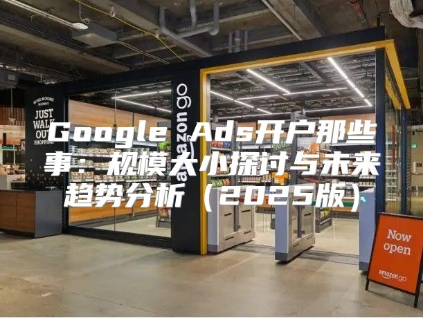 Google Ads开户那些事：规模大小探讨与未来趋势分析2025版