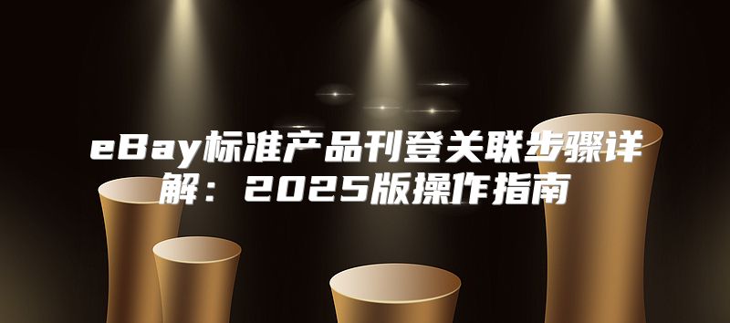 eBay标准产品刊登关联步骤详解：2025版操作指南