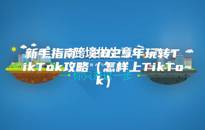 新手指南：2025年玩转TikTok攻略怎样上TikTok
