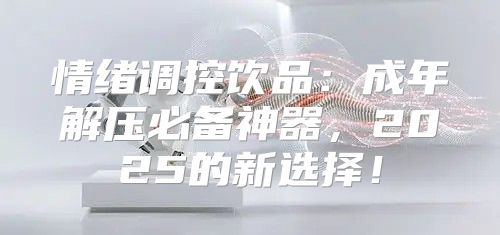 情绪调控饮品：成年解压必备神器，2025的新选择！