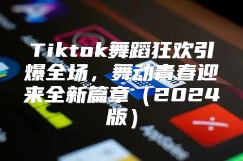Tiktok舞蹈狂欢引爆全场，舞动青春迎来全新篇章2025版