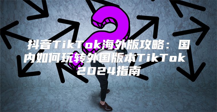 抖音TikTok海外版攻略：国内如何玩转外国版本TikTok 2025指南