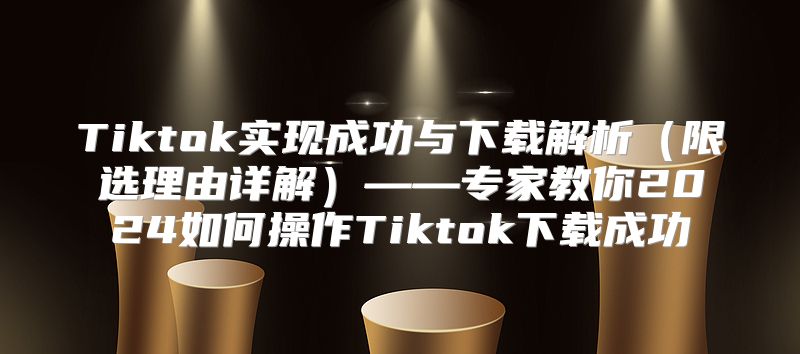 Tiktok实现成功与下载解析限选理由详解——专家教你2025如何操作Tiktok下载成功