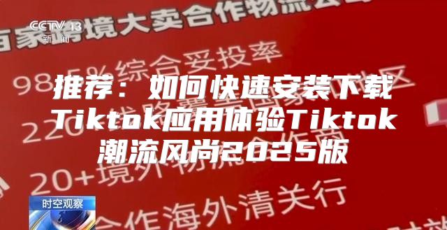 推荐：如何快速安装下载Tiktok应用体验Tiktok潮流风尚2025版