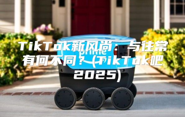 TikTok新风尚：与往常有何不同？(TikTok吧 2025)