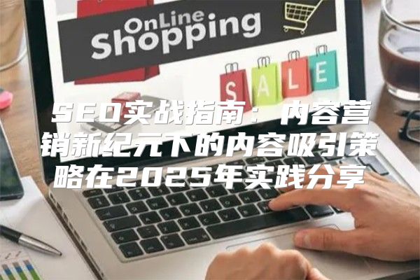 SEO实战指南：内容营销新纪元下的内容吸引策略在2025年实践分享