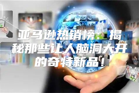 亚马逊热销榜：揭秘那些让人脑洞大开的奇特新品！